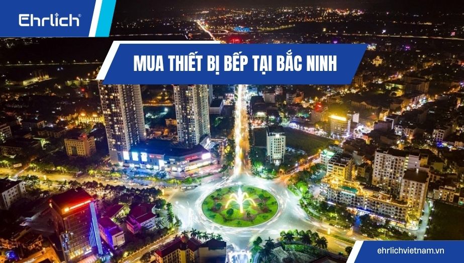 Mua thiết bị bếp tại Bắc Ninh: Kinh nghiệm chọn đúng, tránh hàng giả