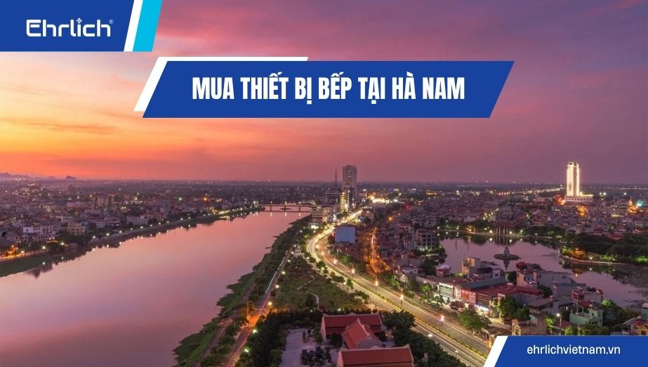 Mua thiết bị bếp tại Hà Nam ở đâu giá tốt, chất lượng bền bỉ