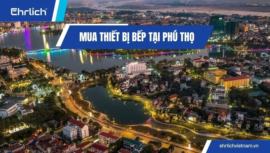 Cẩm nang mua thiết bị bếp tại Phú Thọ chính hãng, giá tốt và bảo hành uy tín