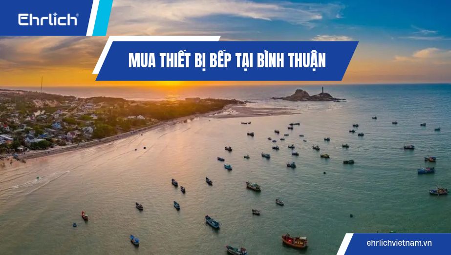 Mua thiết bị bếp tại Bình Thuận: Chọn đúng combo, tối ưu chi phí cùng Ehrlich