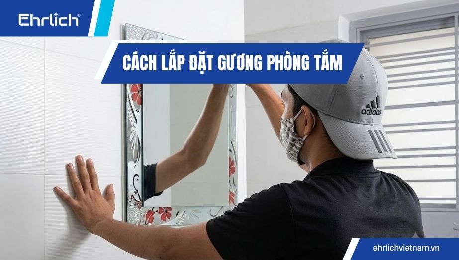 Cách lắp đặt gương phòng tắm đúng kỹ thuật, an toàn tại nhà